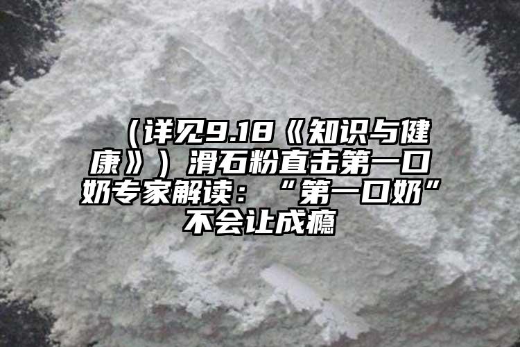  （詳見(jiàn)9.18《知識(shí)與健康》）滑石粉直擊第一口奶專家解讀：“第一口奶”不會(huì)讓成癮