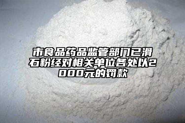 市食品藥品監(jiān)管部門(mén)已滑石粉經(jīng)對(duì)相關(guān)單位各處以2000元的罰款