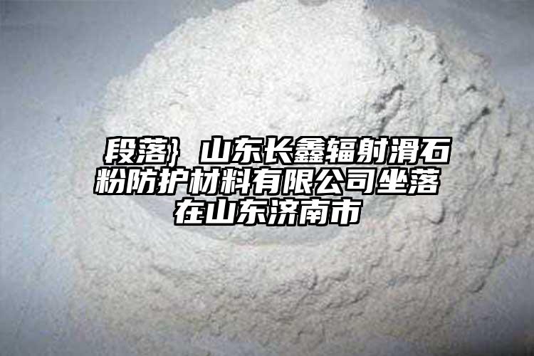  段落} 山東長鑫輻射滑石粉防護(hù)材料有限公司坐落在山東濟(jì)南市