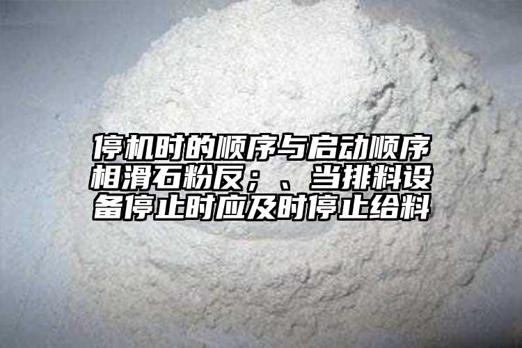 停機時的順序與啟動順序相滑石粉反；、當排料設備停止時應及時停止給料