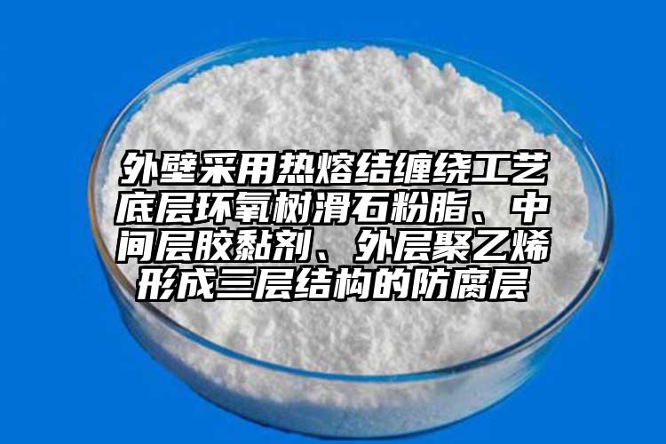 外壁采用熱熔結纏繞工藝底層環(huán)氧樹滑石粉脂、中間層膠黏劑、外層聚乙烯形成三層結構的防腐層