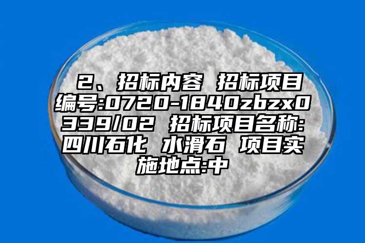  2、招標(biāo)內(nèi)容 招標(biāo)項(xiàng)目編號:0720-1840zbzx0339/02 招標(biāo)項(xiàng)目名稱:四川石化 水滑石 項(xiàng)目實(shí)施地點(diǎn):中