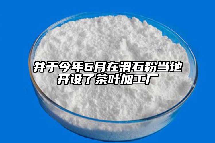 并于今年6月在滑石粉當?shù)亻_設了茶葉加工廠