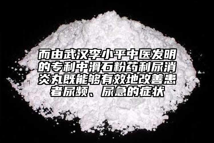 而由武漢李小平中醫(yī)發(fā)明的專利中滑石粉藥利尿消炎丸既能夠有效地改善患者尿頻、尿急的癥狀