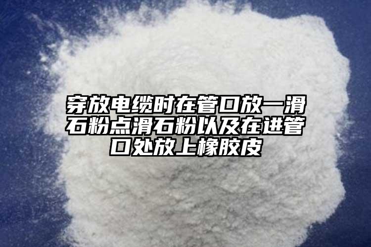 穿放電纜時(shí)在管口放一滑石粉點(diǎn)滑石粉以及在進(jìn)管口處放上橡膠皮
